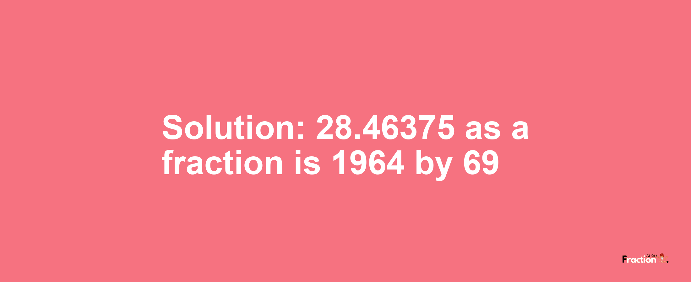 Solution:28.46375 as a fraction is 1964/69